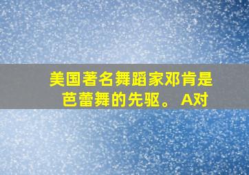 美国著名舞蹈家邓肯是芭蕾舞的先驱。 A对